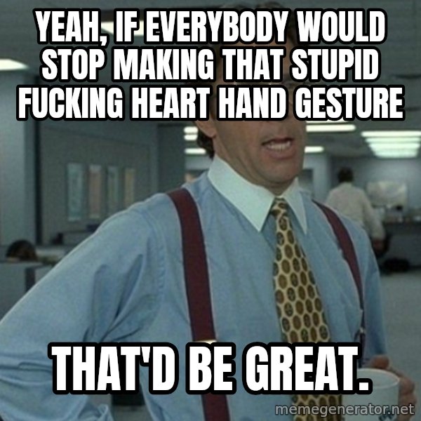 Office Space That Would Be Great meme: Yeah, if everybody would stop making that stupid fucking heart hand gesture / That'd be great.