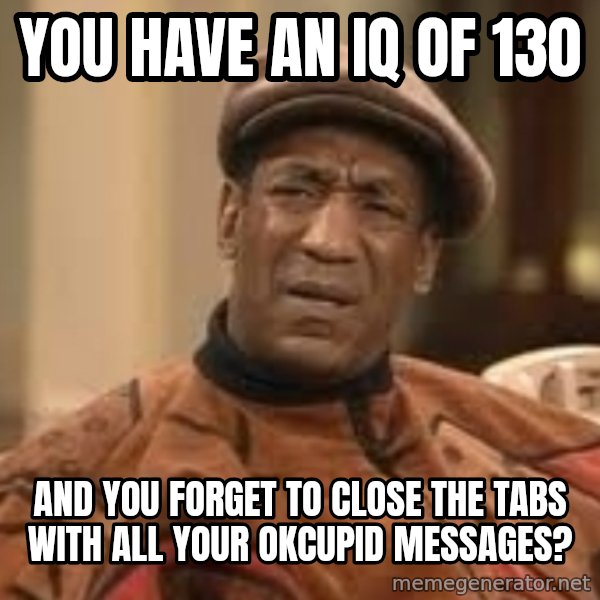 Confused Bill Cosby  meme: you have an iq of 130 / and you forget to close the tabs with all your okcupid messages?