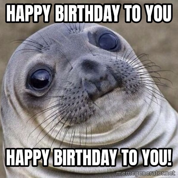 Awkward Seal meme: Happy birthday to you / Happy birthday to you!