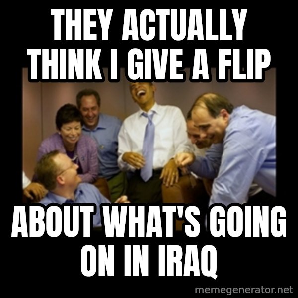 obama laughing  meme: they actually think i give a flip / about what's going on in iraq