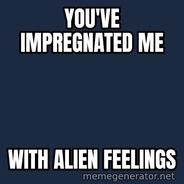 Alien Ripley meme: you've impregnated me / with alien feelings