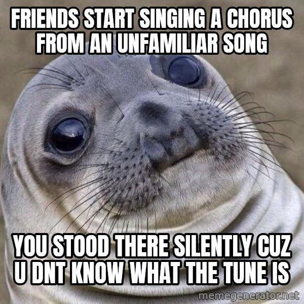 Awkward Seal meme: Friends start singing a chorus from an unfamiliar song / you stood there silently cuz u dnt know what the tune is