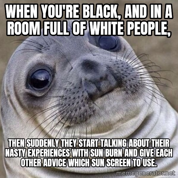 Awkward Seal meme: when you're black, and in a room full of white people, / then suddenly they start talking about their nasty experiences with sun burn and give each other advice which sun screen to use.