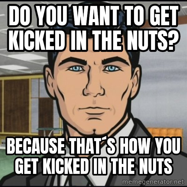Archer meme: do you want to get kicked in the nuts? / because that´s how you get kicked in the nuts