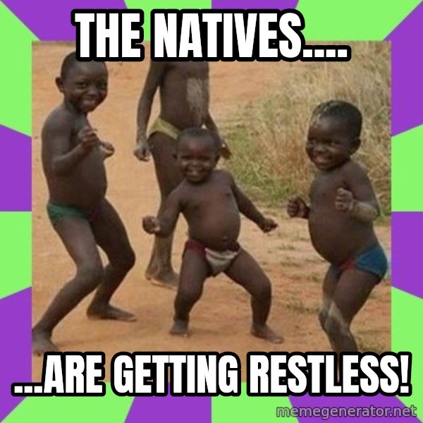 african kids dancing meme: the natives.... / ...are getting restless!