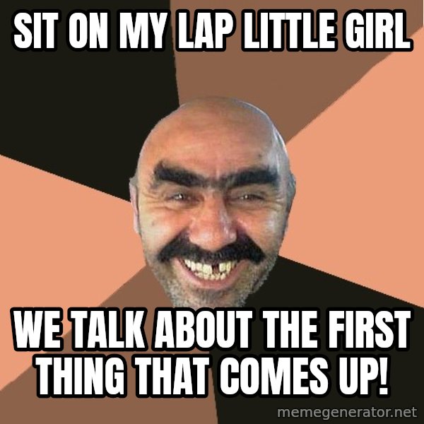 Provincial Man meme: sit on my lap little girl / we talk about the first thing that comes up!