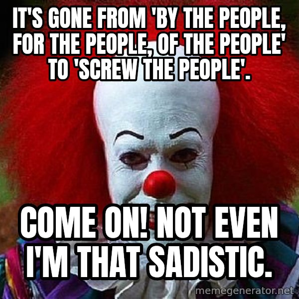 Pennywise the Clown meme: It's gone from 'By the People, for the people, of the people' to 'Screw the people'. / Come on! Not even I'm that sadistic.