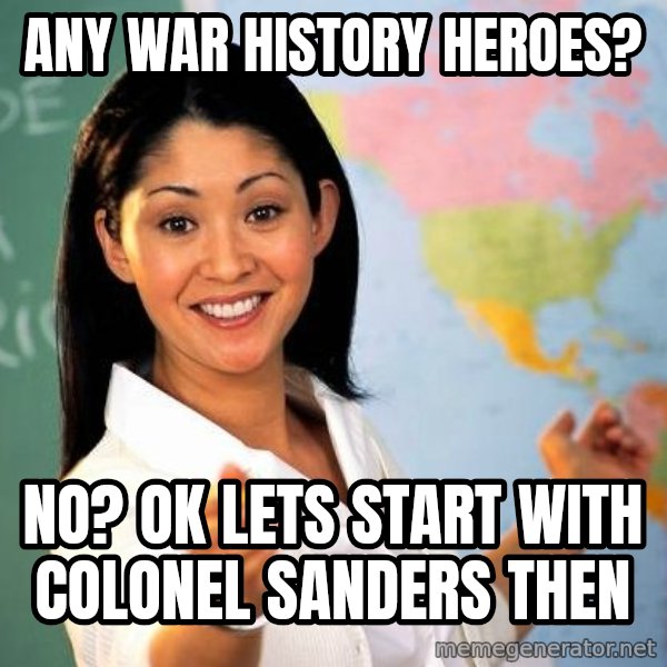 Unhelpful High School Teacher meme: Any war history heroes? / No? Ok lets start with colonel sanders then