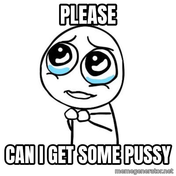 pleaseguy  meme: PLEASE / CAN I GET SOME PUSSY
