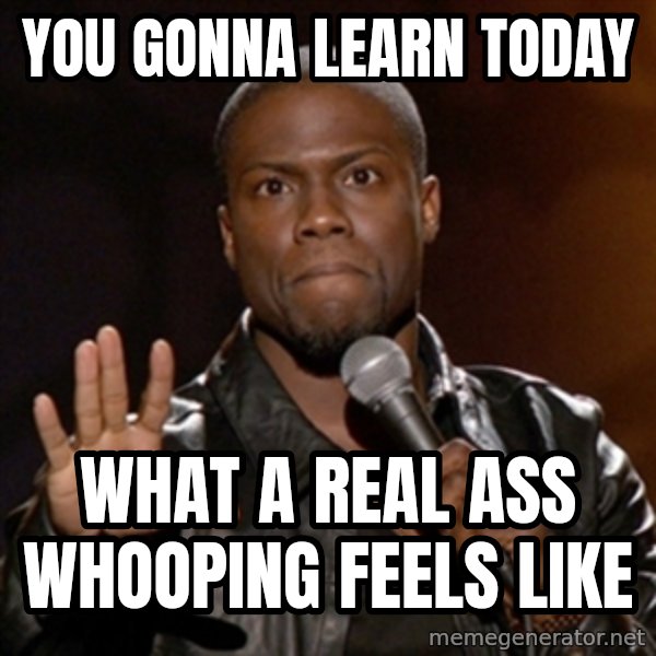 Kevin Hart meme: you gonna learn today / What a real ass whooping feels like