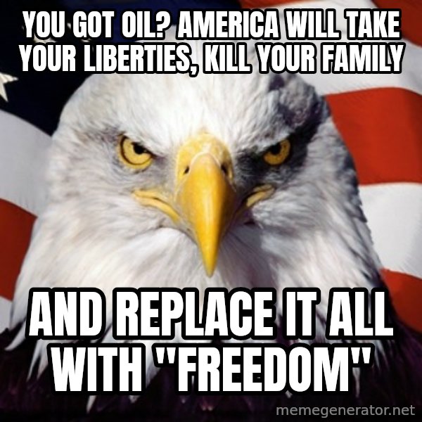 Freedom Eagle  meme: you got oil? America will take your liberties, kill your family / and replace it all with "freedom"