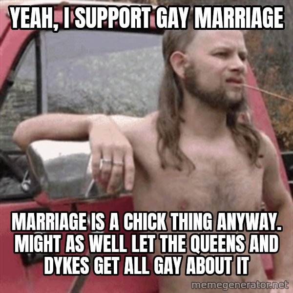Almost Politically Correct Redneck meme: Yeah, I support Gay marriage / Marriage is a chick thing anyway. Might as well let the queens and dykes get all gay about it