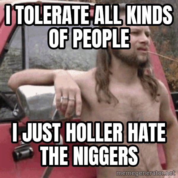 Almost Politically Correct Redneck meme: I tolerate all kinds of people / I just holler hate the niggers