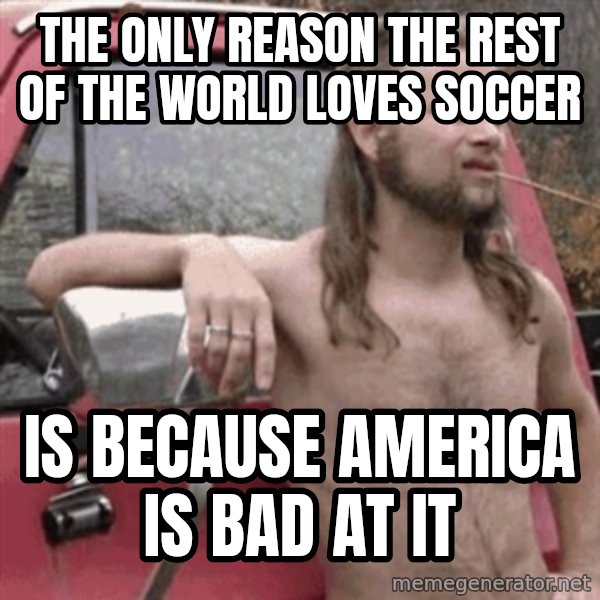 Almost Politically Correct Redneck meme: The only reason the rest of the world loves soccer / is BECAUSE america is bad at it