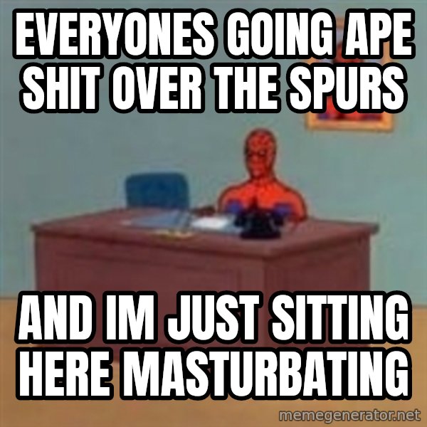 and im just sitting here masterbating meme: everyones going ape shit over the spurs / and im just sitting here masturbating