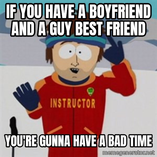 SouthPark Bad Time meme meme: If you have a boyfriend and a guy best friend / You're gunna have a bad time