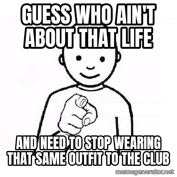 GUESS WHO YOU meme: GUESS WHO AIN'T ABOUT THAT LIFE / AND NEED TO STOP WEARING THAT SAME OUTFIT TO THE CLUB