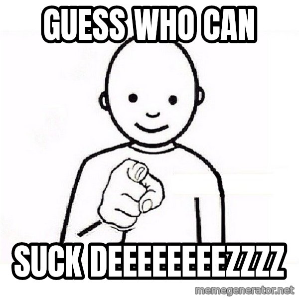 GUESS WHO YOU meme: guess who can / suck deeeeeeeezzzz