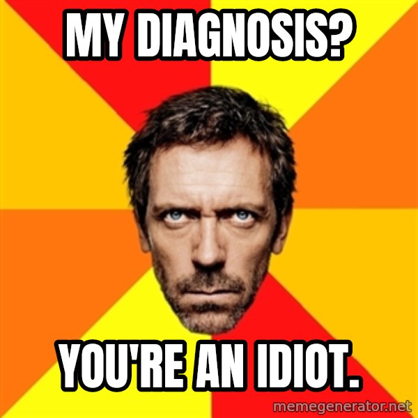 Diagnostic House meme: My diagnosis? / You're an idiot.