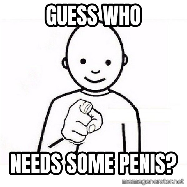 GUESS WHO YOU meme: guess who / needs some penis?