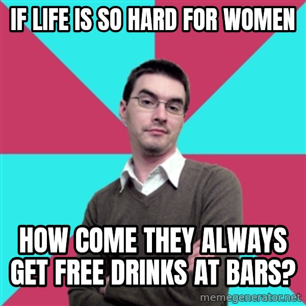 Privilege Denying Dude meme: if life is so hard for women / how come they always get free drinks at bars?