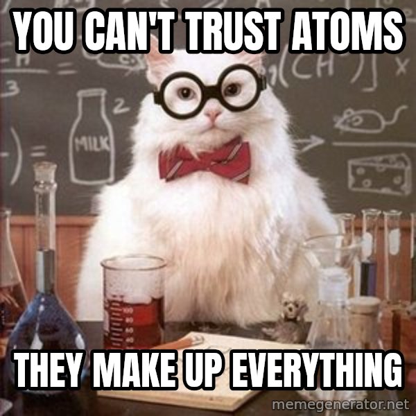 Chemistry Cat meme: You can't trust atoms / They make up everything