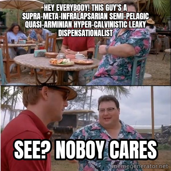 See? Nobody Cares meme: hey everybody!  This guy's a supra-meta-infralapsarian semi-pelagic quasi-arminian hyper-calvinistic leaky dispensationalist / see? Noboy cares