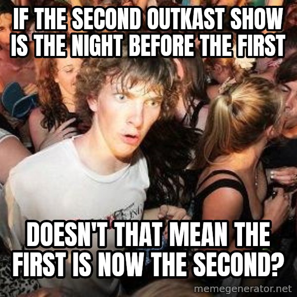 Sudden Realization Ralph meme: IF THE SECOND OUTKAST SHOW IS THE NIGHT BEFORE THE FIRST / DOESN'T THAT MEAN THE FIRST IS NOW THE SECOND?