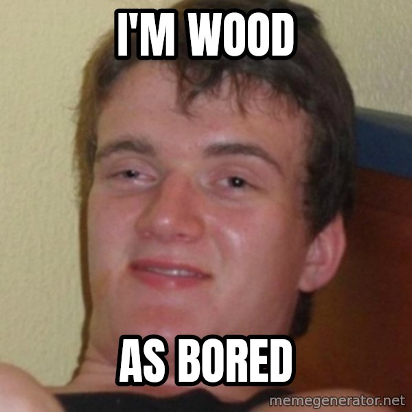 Stoner Guy meme: i'm wood / As bored