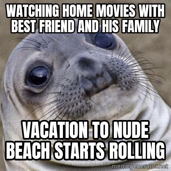 Awkward Seal meme: Watching home movies with best friend and his family / Vacation to nude beach starts rolling