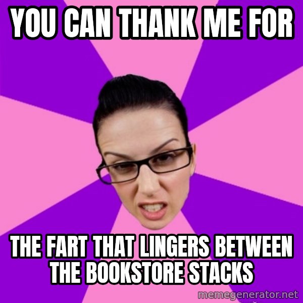 Privilege Denying Feminist meme: you can thank me for / the fart that lingers between the bookstore stacks