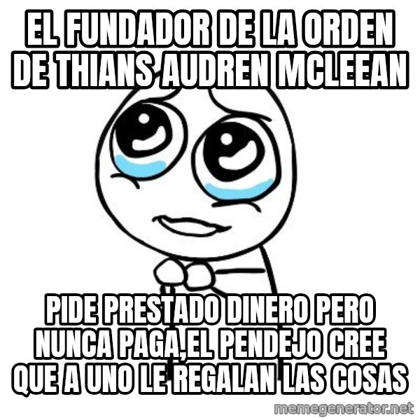 pleaseguy  meme: EL FUNDADOR DE LA ORDEN DE THIANS AUDREN MCLEEAN / pide prestado dinero pero nunca paga,el pendejo cree que a uno le regalan las cosas