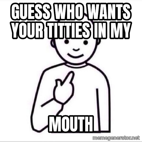 Guess who ? meme: Guess who wants your titties in my / mouth