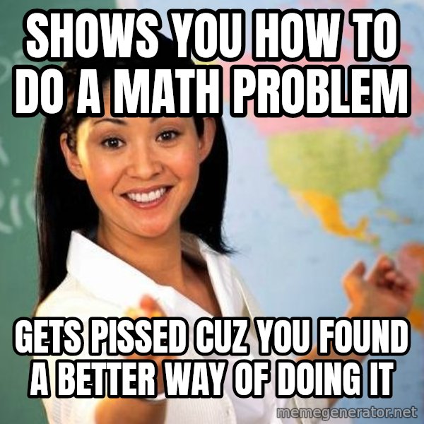Unhelpful High School Teacher meme: Shows you how to do a math problem / Gets pissed cuz you found a better way of doing it