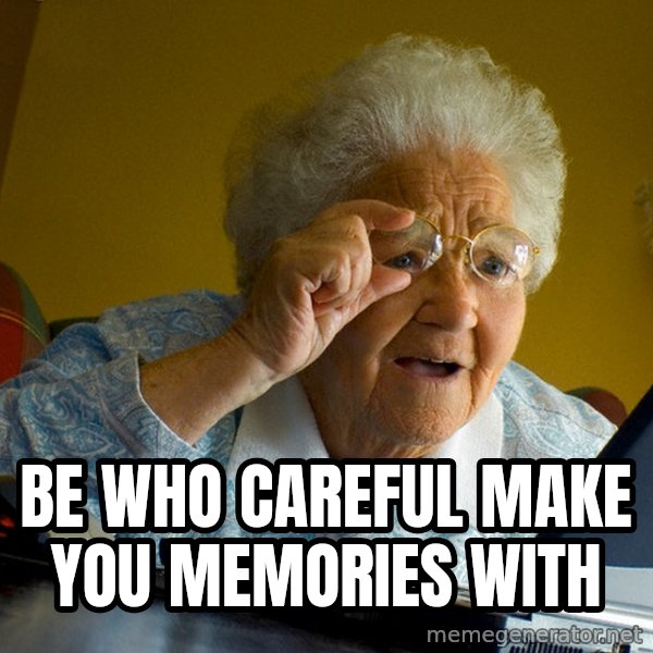 Internet Grandma Surprise meme: BE WHO CAREFUL MAKE YOU MEMORIES WITH