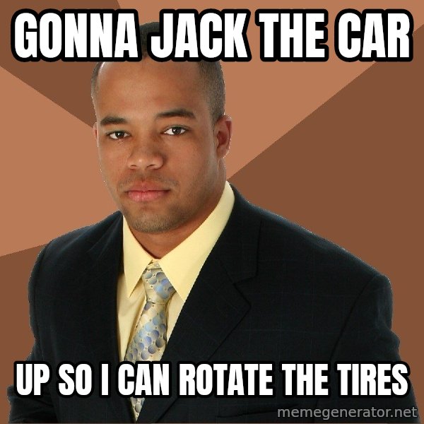 Successful Black Man meme: gonna jack the car / up so i can rotate the tires