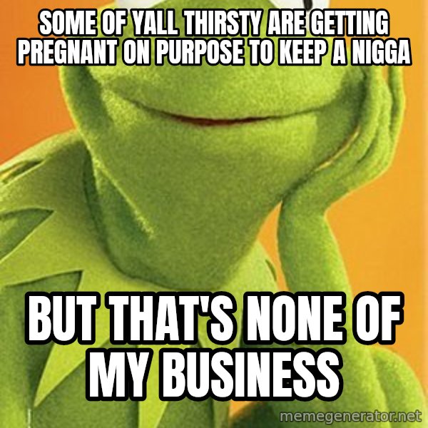 Kermit the frog meme: Some Of Yall Thirsty Are Getting Pregnant On Purpose To Keep A Nigga / But That's None Of My Business