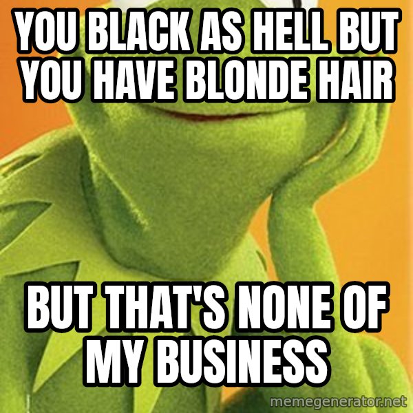 Kermit the frog meme: You black as hell but you have blonde hair / But that's none of my business