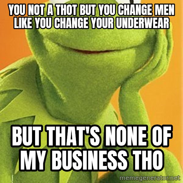 Kermit the frog meme: You not a Thot but you change men like you change your underwear / But that's none of my business tho