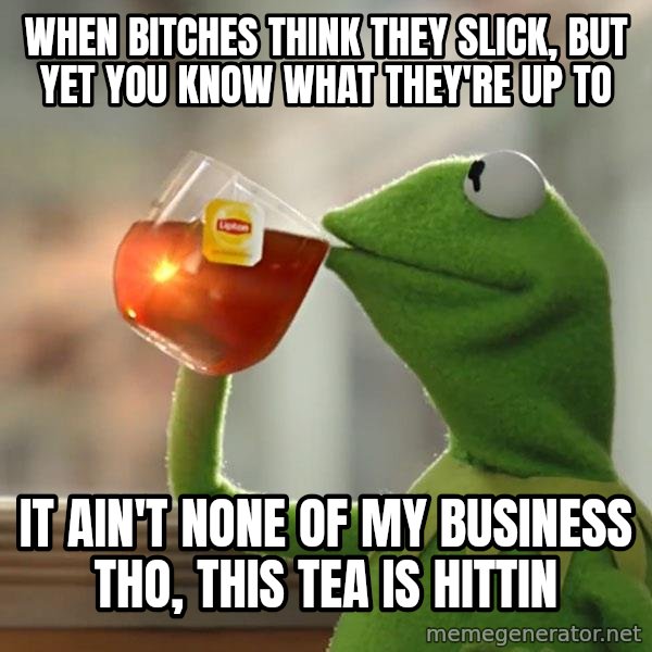 Kermit The Frog Drinking Tea meme: When bitches think they slick, but yet you know what they're up to / It ain't none of my business tho, this tea is hittin