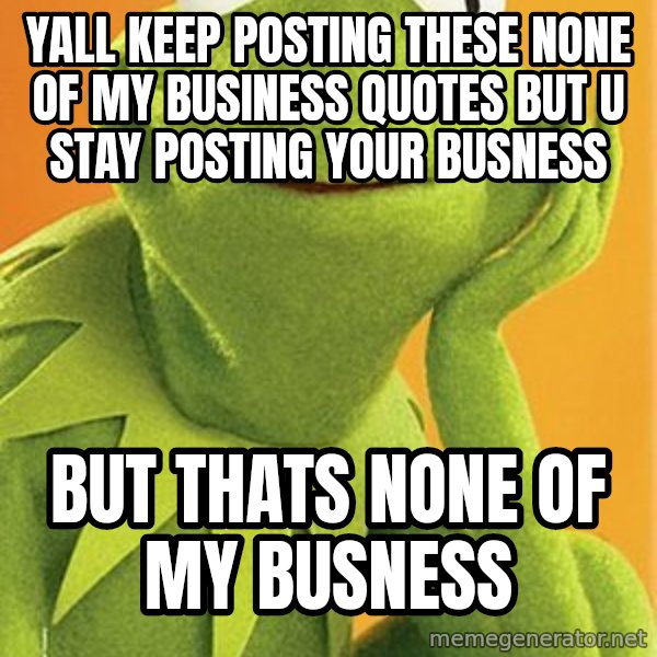 Kermit the frog meme: Yall keep posting these none of my business quotes but u stay posting your busness / But thats none of my busness