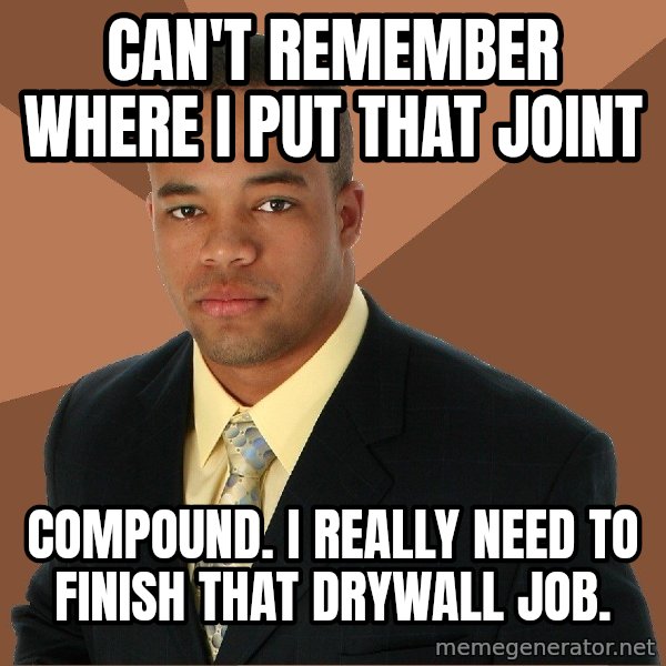 Successful Black Man meme: can't remember where i put that joint / compound.  I really need to finish that drywall job.