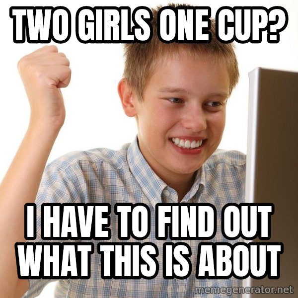 First Day on the internet kid meme: two girls one cup? / i have to find out what this is about