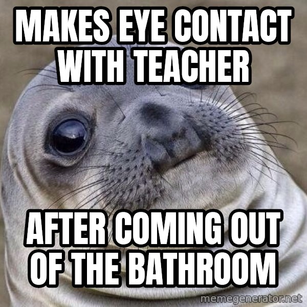 Awkward Seal meme: Makes Eye contact with teacher / after coming out of the bathroom