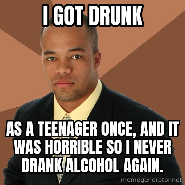 Successful Black Man meme: i got drunk / as a teenager once, and it was horrible so i never drank alcohol again.
