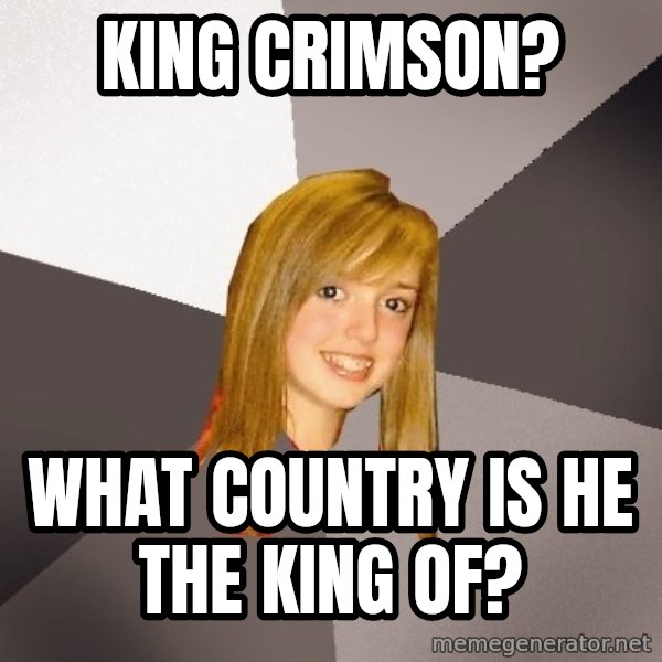 Musically Oblivious 8th Grader meme: king crimson? / what country is he the king of?