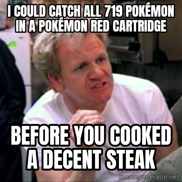 Gordon Ramsay meme: I could catch all 719 Pokémon in a Pokémon Red cartridge / Before you cooked a decent steak