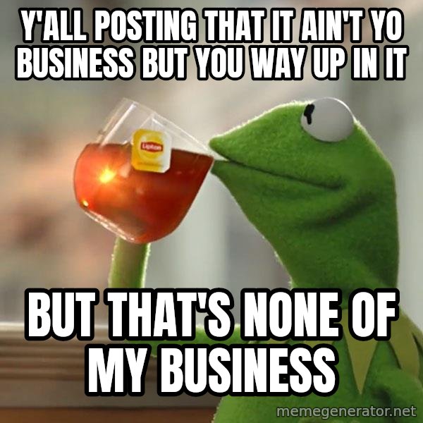 Kermit The Frog Drinking Tea meme: y'all posting that it ain't yo business but you way up in it / but that's none of my business