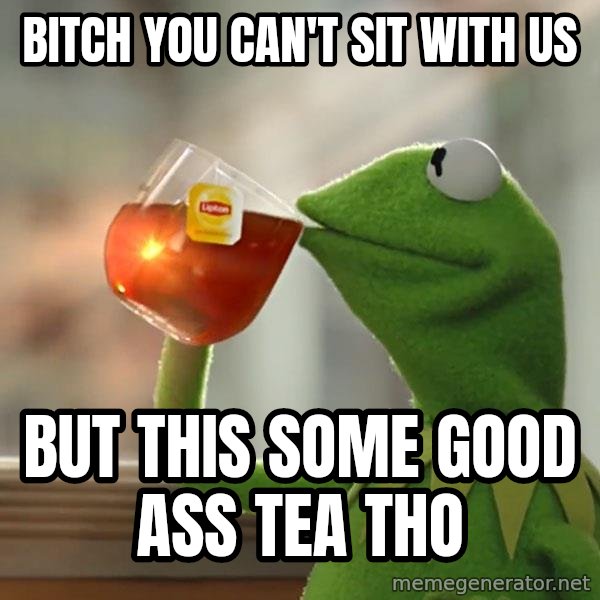 Kermit The Frog Drinking Tea meme: bitch you can't sit with us / but this some good  ass tea tho