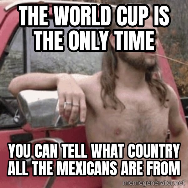 Almost Politically Correct Redneck meme: The World Cup is the only time / You can tell what country all the Mexicans are from